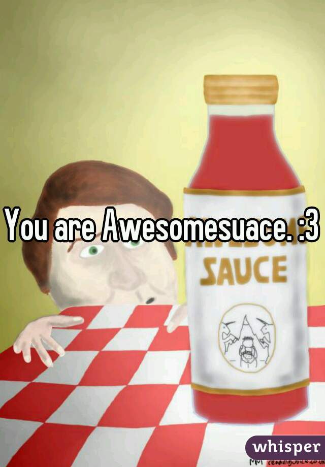 You are Awesomesuace. :3