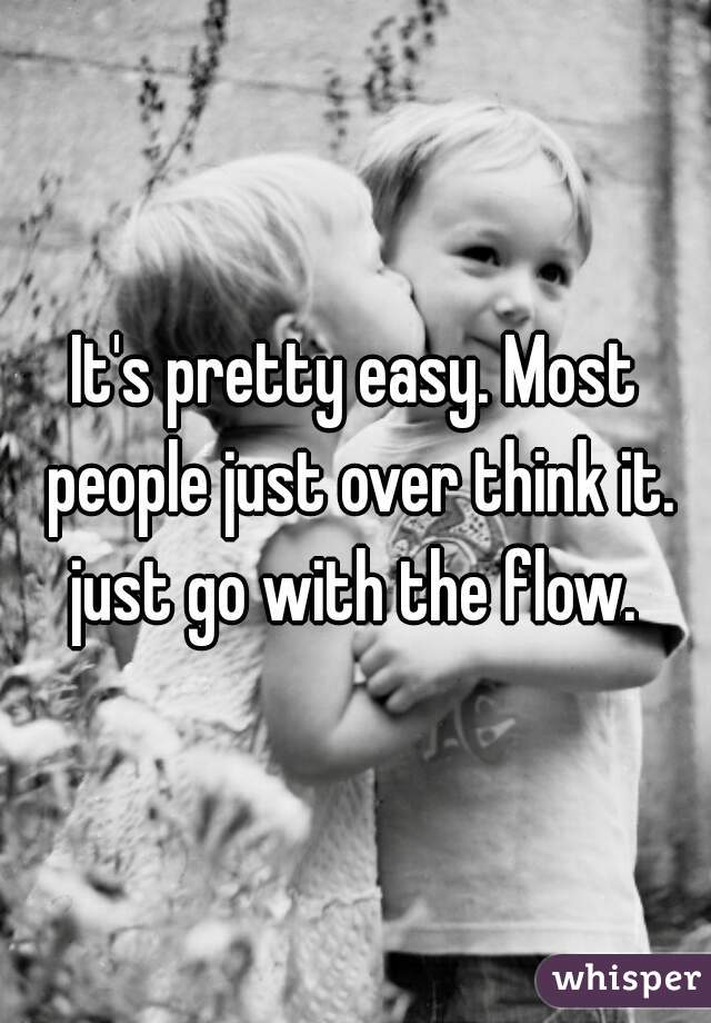 It's pretty easy. Most people just over think it. just go with the flow. 