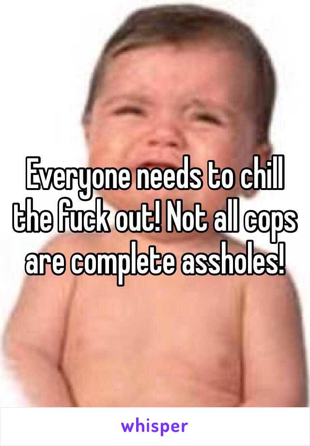 Everyone needs to chill the fuck out! Not all cops are complete assholes!