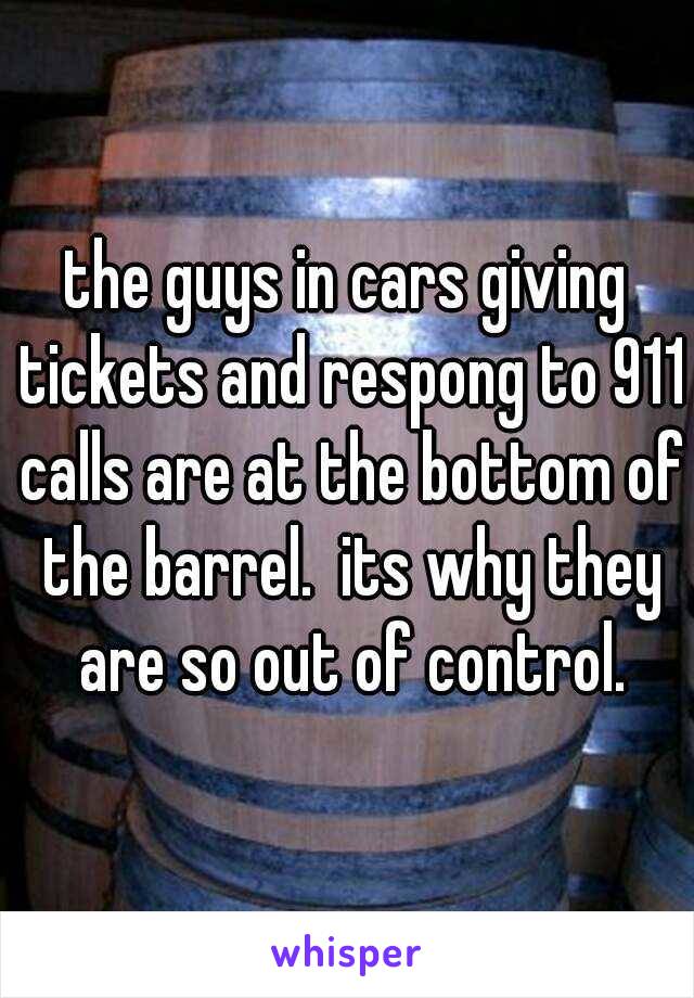 the guys in cars giving tickets and respong to 911 calls are at the bottom of the barrel.  its why they are so out of control.