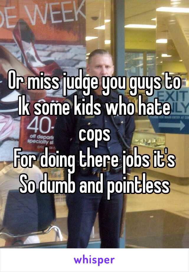 Or miss judge you guys to 
Ik some kids who hate cops
For doing there jobs it's
So dumb and pointless 