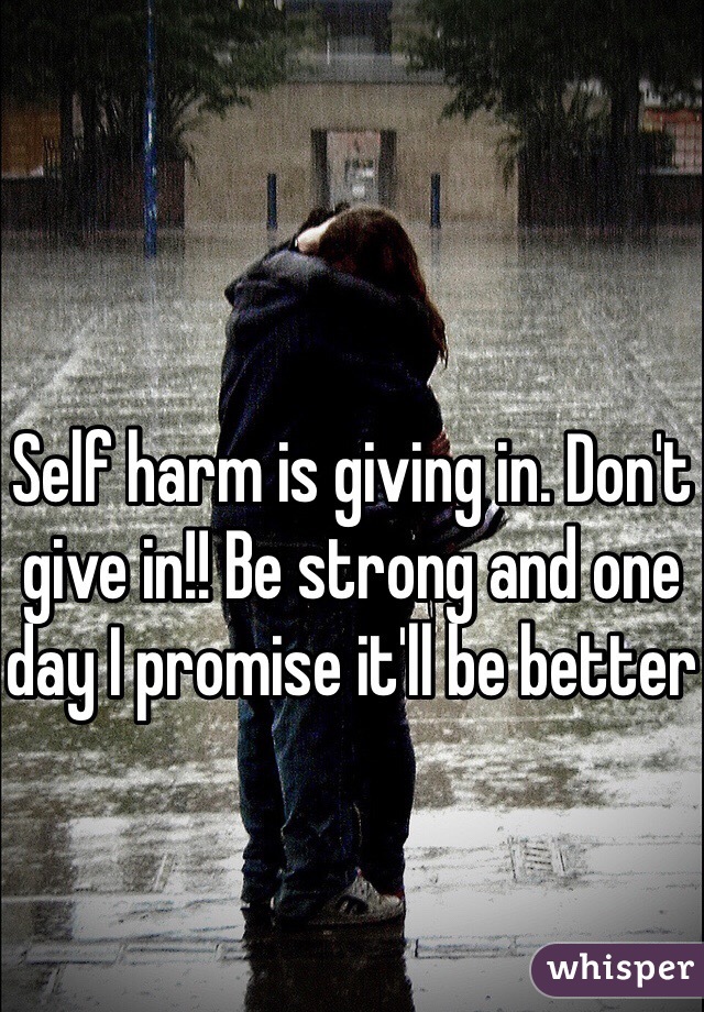 Self harm is giving in. Don't give in!! Be strong and one day I promise it'll be better
