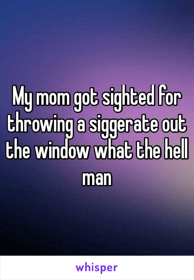 My mom got sighted for throwing a siggerate out the window what the hell man
