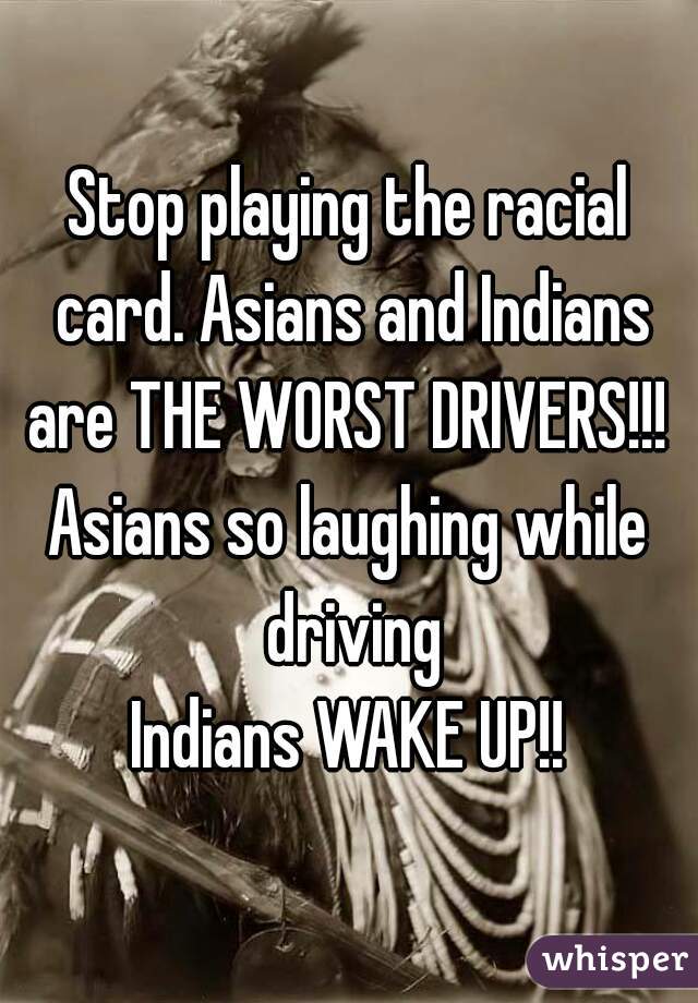 Stop playing the racial card. Asians and Indians are THE WORST DRIVERS!!! 
Asians so laughing while driving
Indians WAKE UP!!