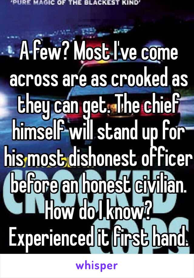 A few? Most I've come across are as crooked as they can get. The chief himself will stand up for his most dishonest officer before an honest civilian. How do I know? Experienced it first hand.  