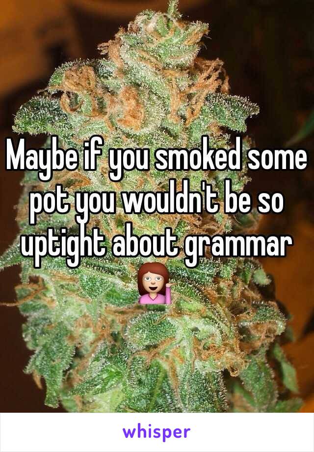 Maybe if you smoked some pot you wouldn't be so uptight about grammar 💁