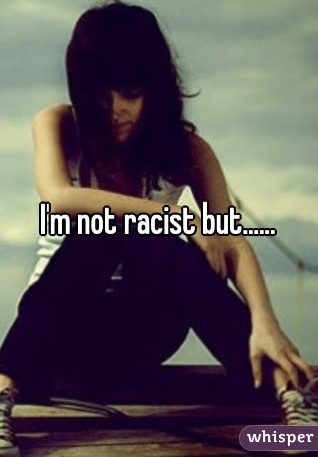 I'm not racist but......