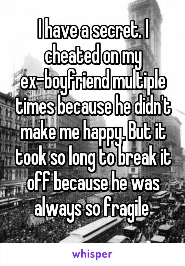 I have a secret. I cheated on my ex-boyfriend multiple times because he didn't make me happy. But it took so long to break it off because he was always so fragile 
