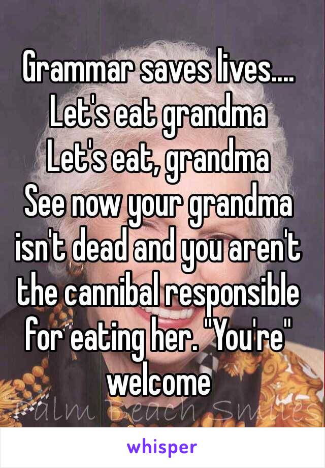 Grammar saves lives.... 
Let's eat grandma
Let's eat, grandma
See now your grandma isn't dead and you aren't the cannibal responsible for eating her. "You're" welcome