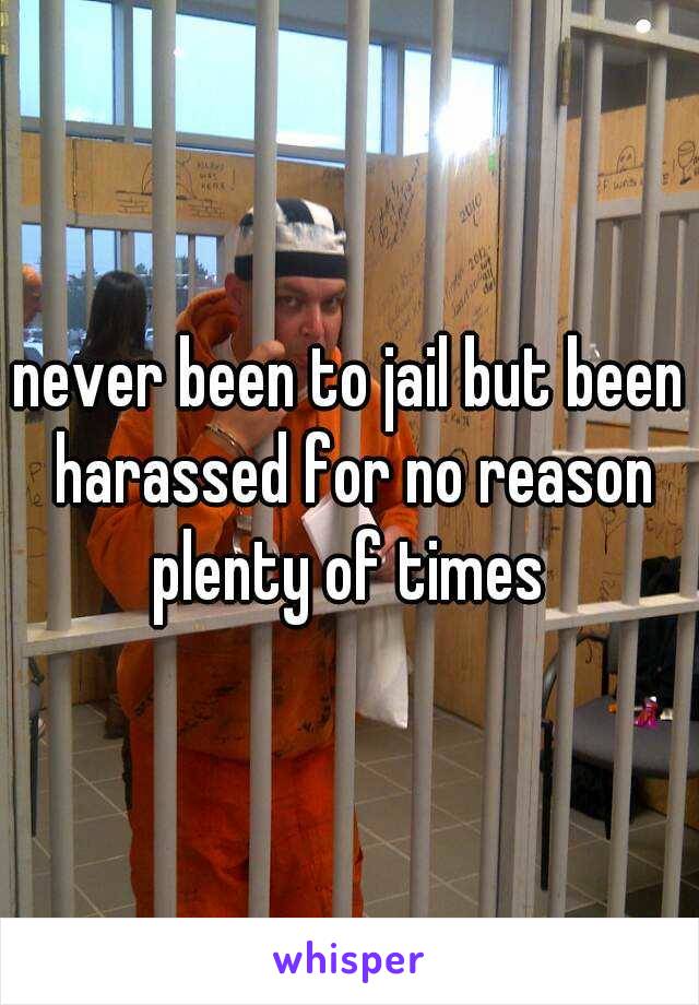 never been to jail but been harassed for no reason plenty of times 