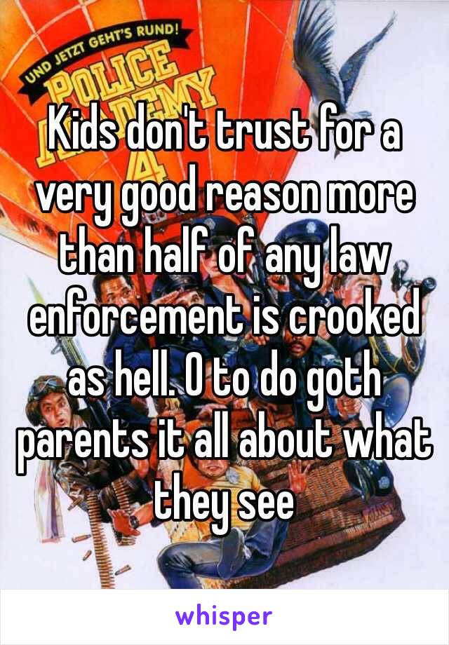 Kids don't trust for a very good reason more than half of any law enforcement is crooked as hell. 0 to do goth parents it all about what they see