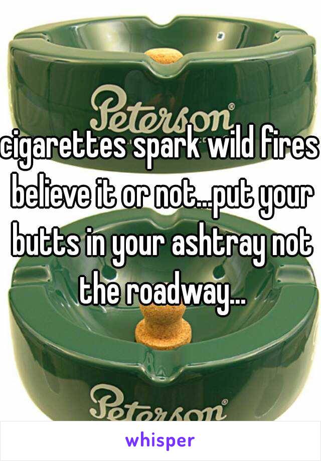 cigarettes spark wild fires believe it or not...put your butts in your ashtray not the roadway...