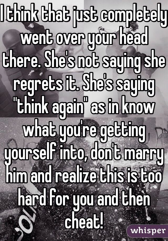 I think that just completely went over your head there. She's not saying she regrets it. She's saying "think again" as in know what you're getting yourself into, don't marry him and realize this is too hard for you and then cheat!