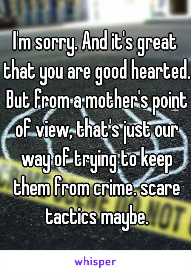 I'm sorry. And it's great that you are good hearted. But from a mother's point of view, that's just our way of trying to keep them from crime. scare tactics maybe.