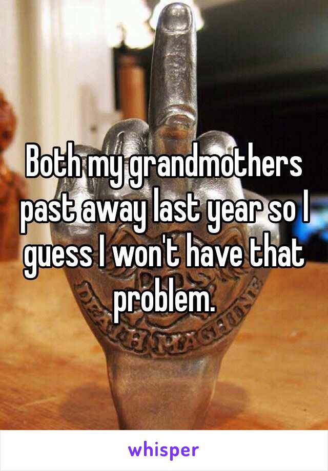 Both my grandmothers past away last year so I guess I won't have that problem. 