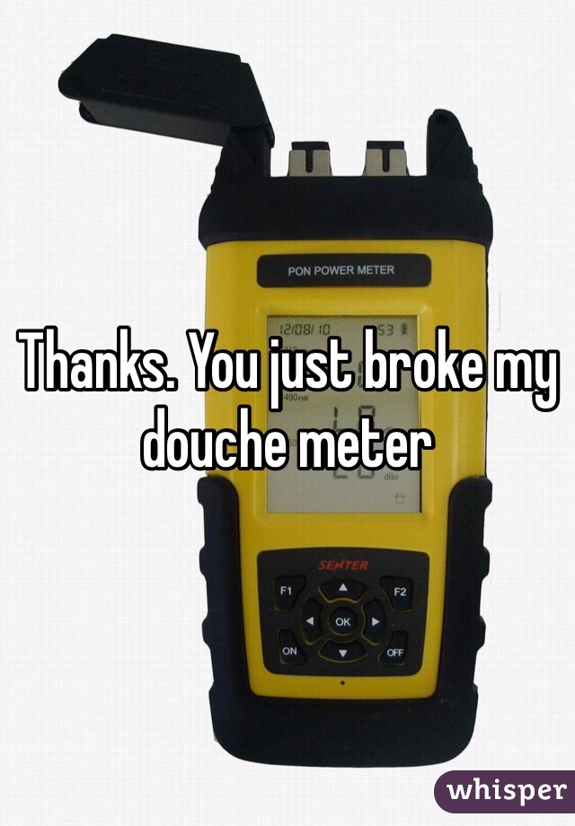 Thanks. You just broke my douche meter