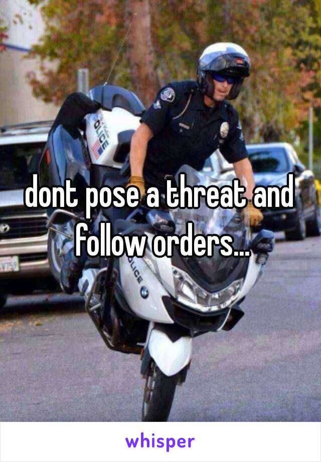 dont pose a threat and follow orders...