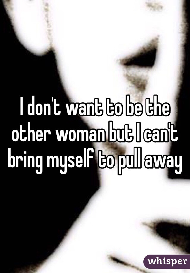 I don't want to be the other woman but I can't bring myself to pull away