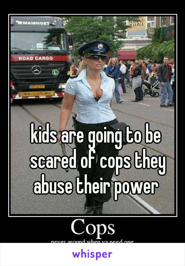 kids are going to be scared of cops they abuse their power 