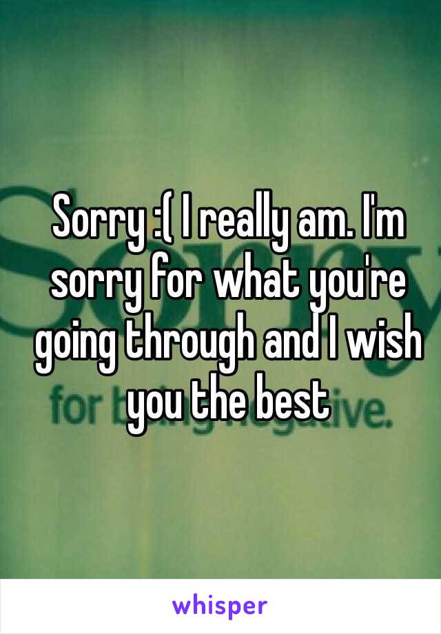 Sorry :( I really am. I'm sorry for what you're going through and I wish you the best