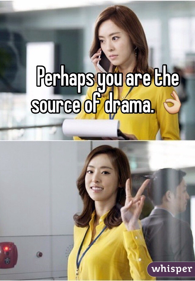 Perhaps you are the source of drama. 👌