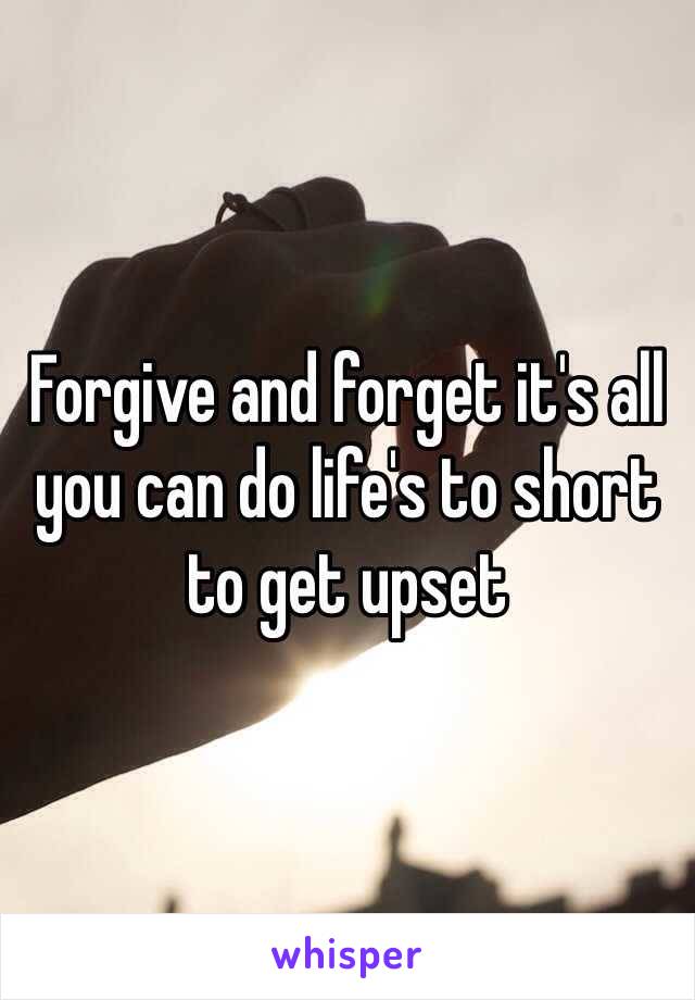 Forgive and forget it's all you can do life's to short to get upset