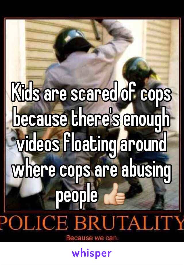 Kids are scared of cops because there's enough videos floating around where cops are abusing people 👍