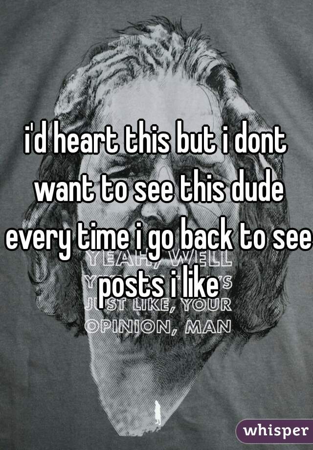 i'd heart this but i dont want to see this dude every time i go back to see posts i like