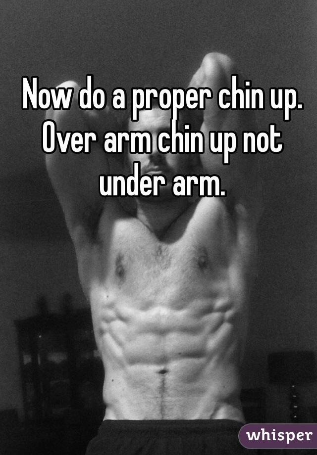 Now do a proper chin up. Over arm chin up not under arm.