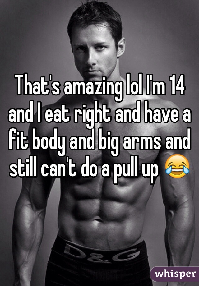 That's amazing lol I'm 14 and I eat right and have a fit body and big arms and still can't do a pull up 😂