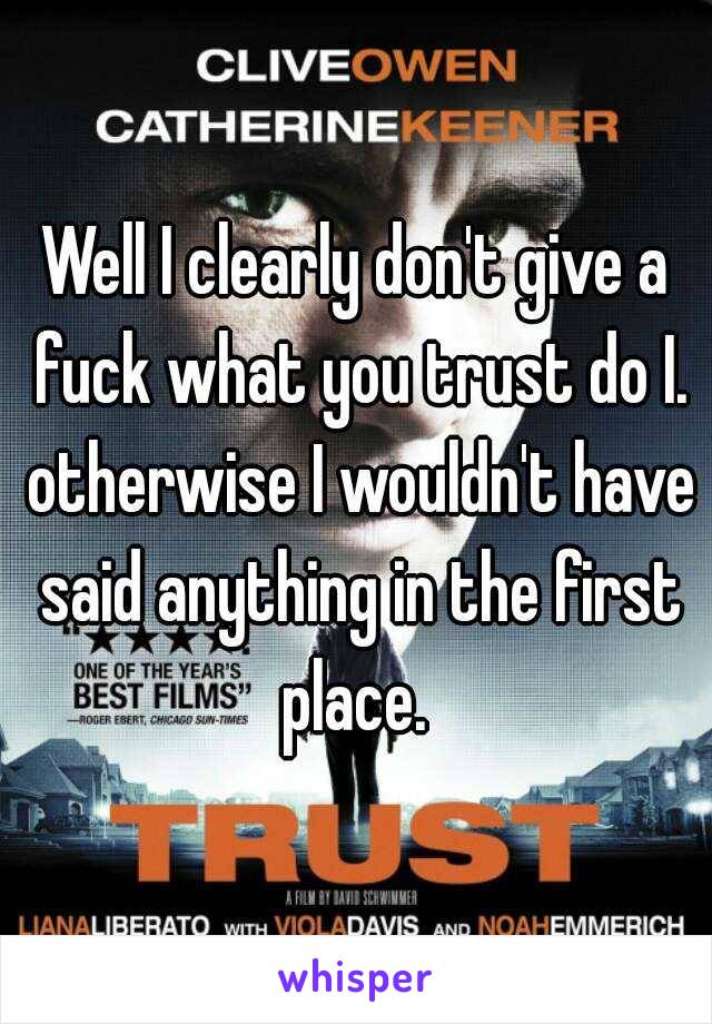 Well I clearly don't give a fuck what you trust do I. otherwise I wouldn't have said anything in the first place. 