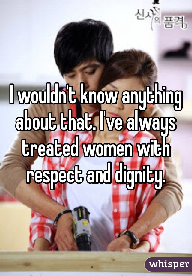 I wouldn't know anything about that. I've always treated women with respect and dignity. 