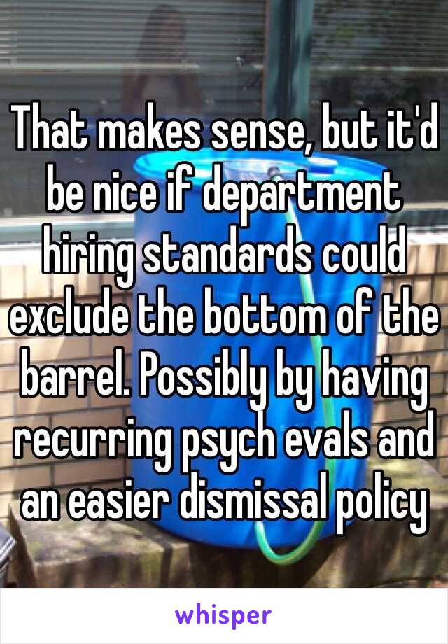 That makes sense, but it'd be nice if department hiring standards could exclude the bottom of the barrel. Possibly by having recurring psych evals and an easier dismissal policy