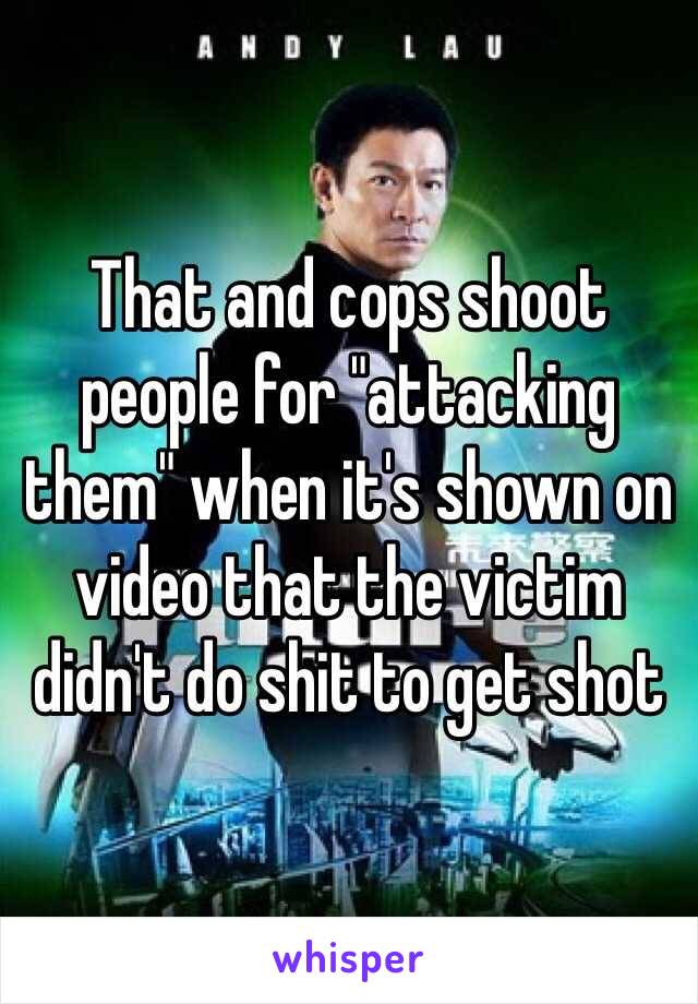 That and cops shoot people for "attacking them" when it's shown on video that the victim didn't do shit to get shot