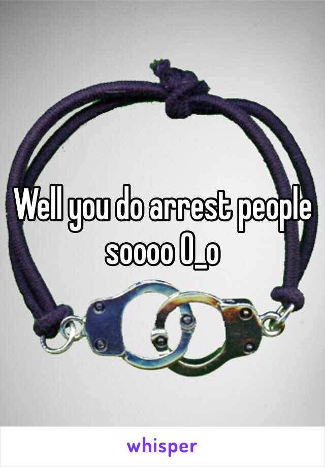 Well you do arrest people soooo 0_o