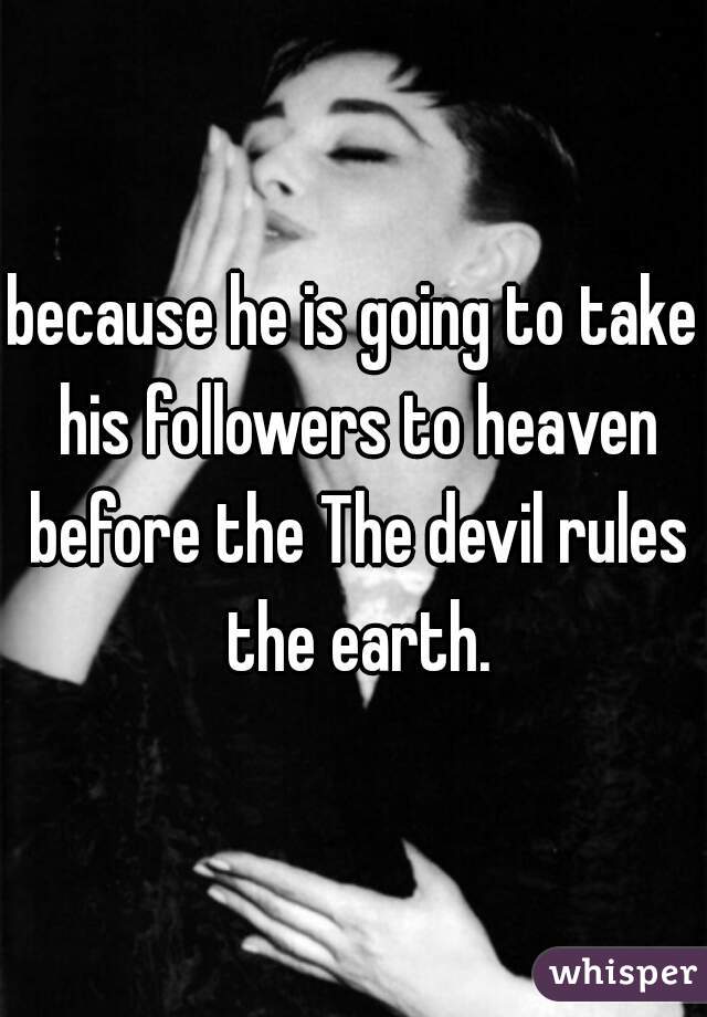 because he is going to take his followers to heaven before the The devil rules the earth.