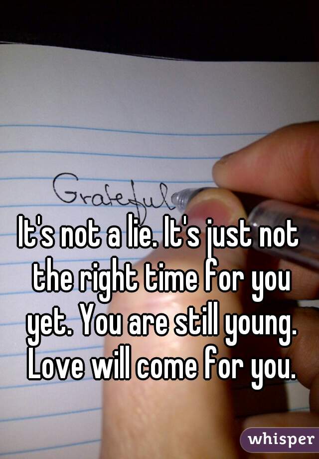It's not a lie. It's just not the right time for you yet. You are still young. Love will come for you.