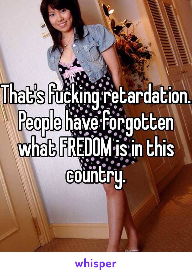 That's fucking retardation. People have forgotten what FREDOM is in this country.  