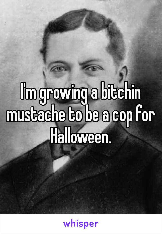 I'm growing a bitchin mustache to be a cop for Halloween. 