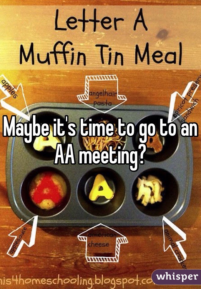 Maybe it's time to go to an AA meeting?