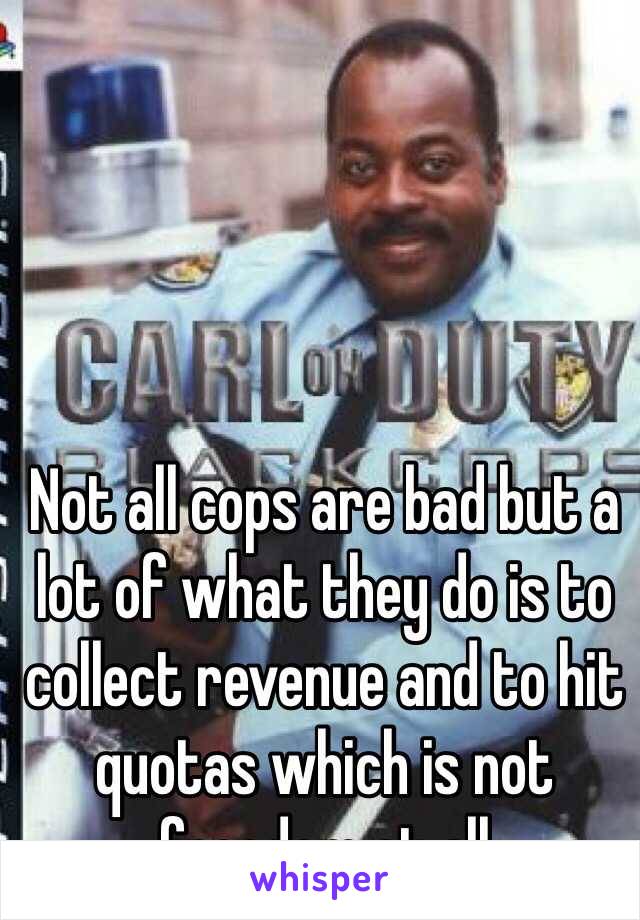 Not all cops are bad but a lot of what they do is to collect revenue and to hit quotas which is not freedom at all 