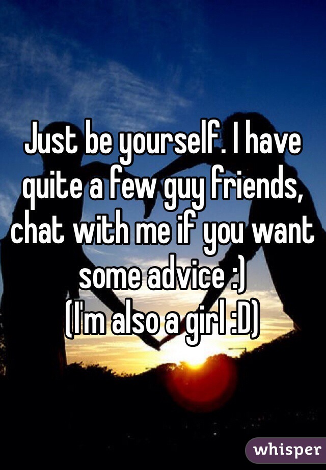 Just be yourself. I have quite a few guy friends, chat with me if you want some advice :) 
(I'm also a girl :D) 