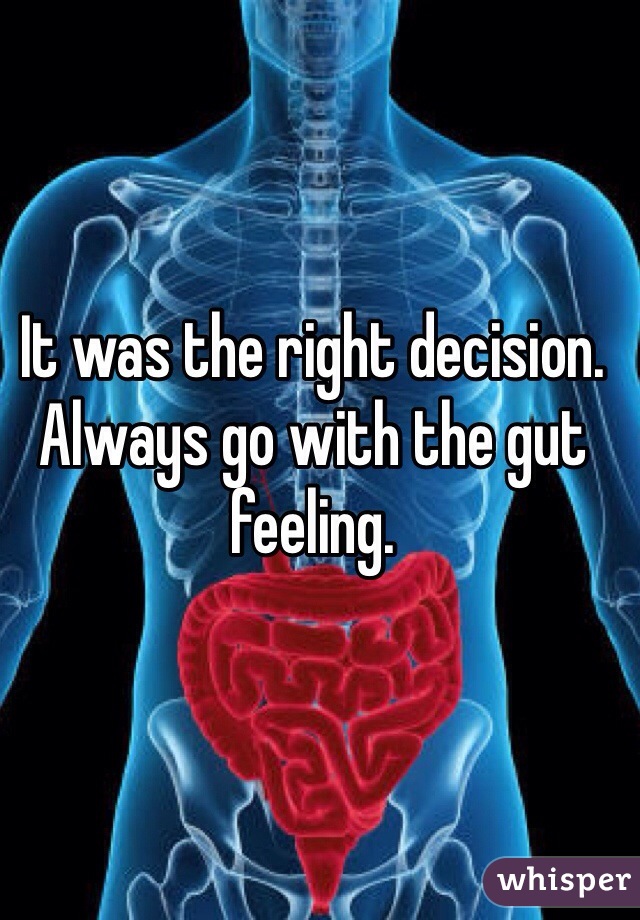 It was the right decision. Always go with the gut feeling.