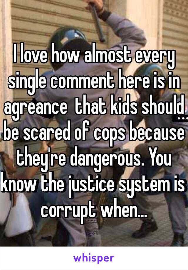 I love how almost every single comment here is in agreance  that kids should be scared of cops because they're dangerous. You know the justice system is corrupt when...