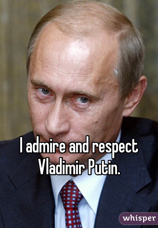 I admire and respect Vladimir Putin. 