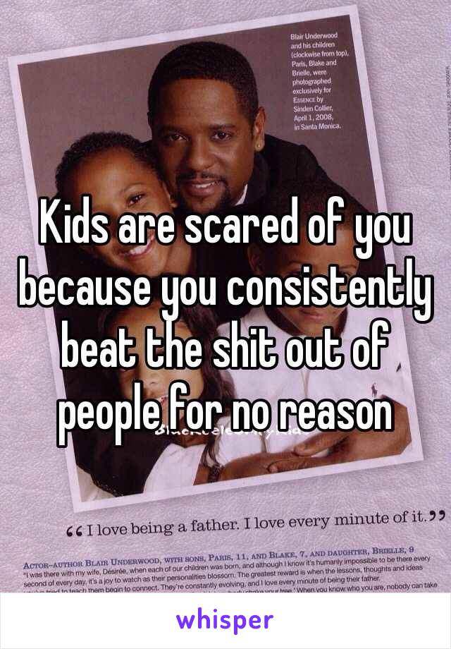 Kids are scared of you because you consistently beat the shit out of people for no reason