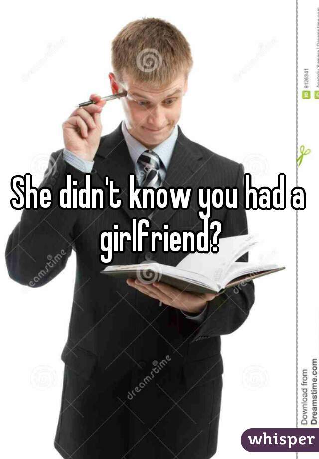 She didn't know you had a girlfriend?