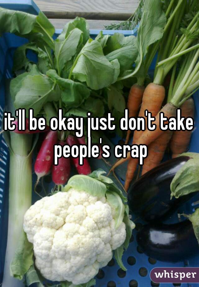 it'll be okay just don't take people's crap
