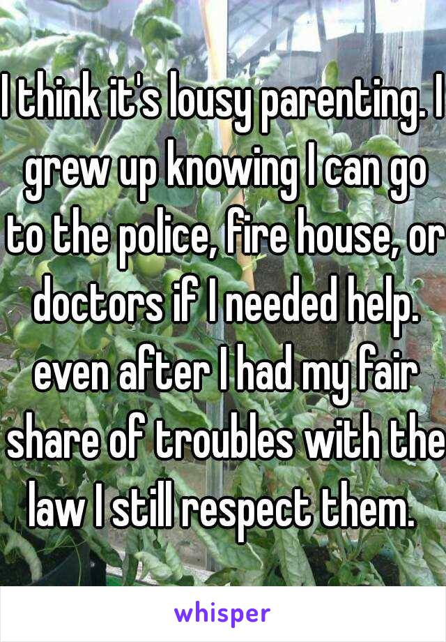 I think it's lousy parenting. I grew up knowing I can go to the police, fire house, or doctors if I needed help. even after I had my fair share of troubles with the law I still respect them. 