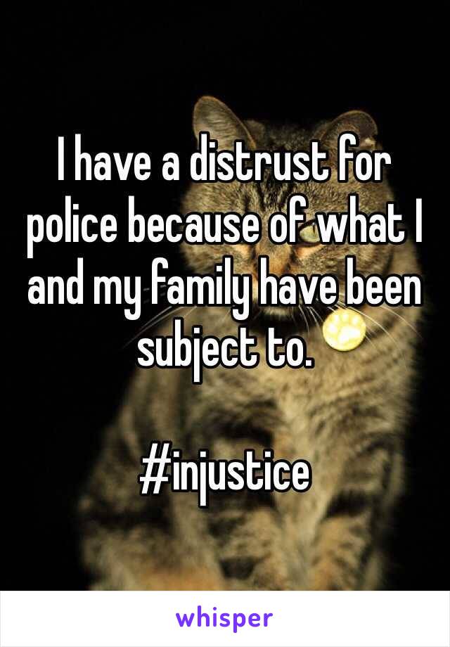 I have a distrust for police because of what I and my family have been subject to. 

#injustice